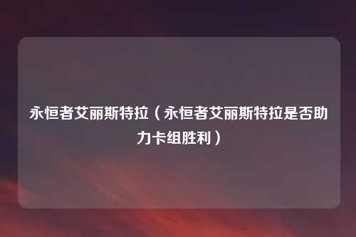 永恒者艾丽斯特拉（永恒者艾丽斯特拉是否助力卡组胜利）