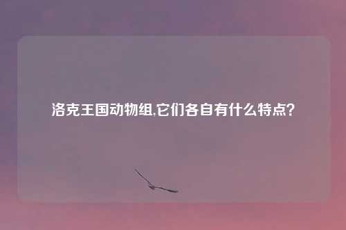 洛克王国动物组,它们各自有什么特点？