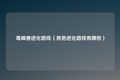 毒蝎兽进化路线(其他进化路线有哪些)