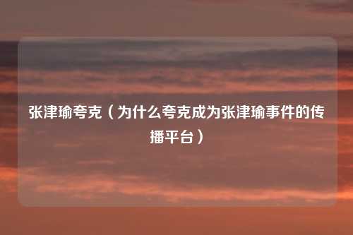 张津瑜夸克（为什么夸克成为张津瑜事件的传播平台）