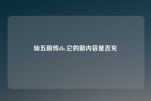 仙五前传dlc,它的新内容是否充実