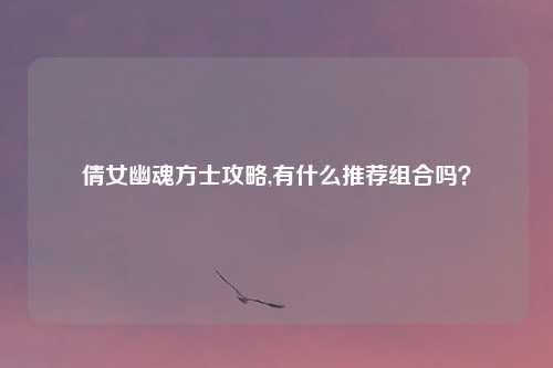 倩女幽魂方士攻略,有什么推荐组合吗?