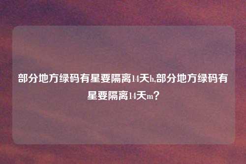 部分地方绿码有星要隔离14天h,部分地方绿码有星要隔离14天m？