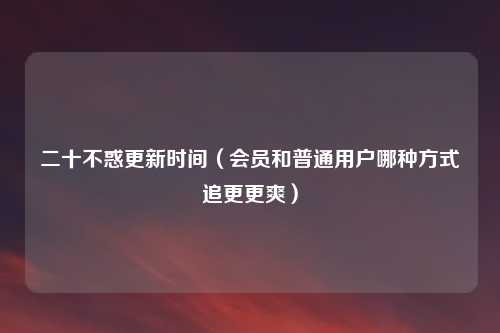 二十不惑更新时间（会员和普通用户哪种方式追更更爽）