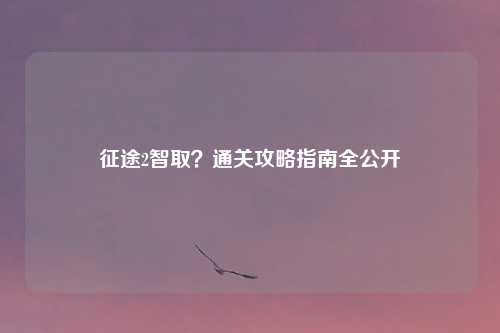 征途2智取?通关攻略指南全公开