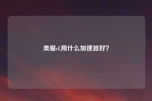 美服cf,用什么加速器好？