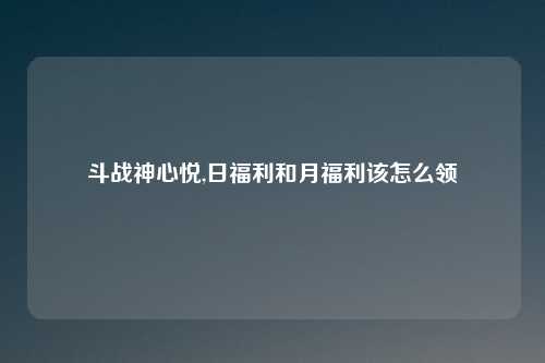 斗战神心悦,日福利和月福利该怎么领