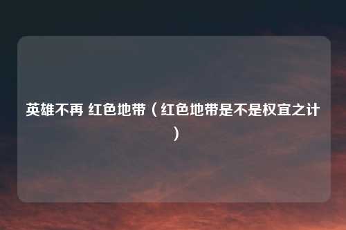 英雄不再 红色地带（红色地带是不是权宜之计）