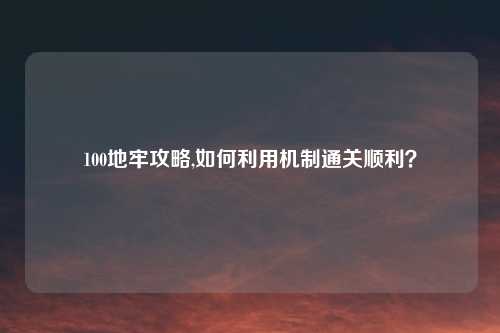 100地牢攻略,如何利用机制通关顺利？