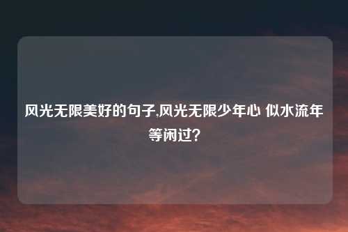 风光无限美好的句子,风光无限少年心 似水流年等闲过？