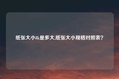 纸张大小8k是多大,纸张大小规格对照表？