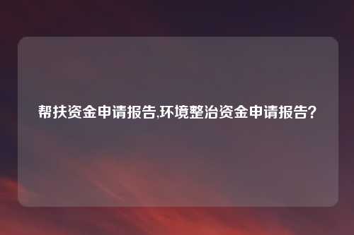 帮扶资金申请报告,环境整治资金申请报告？