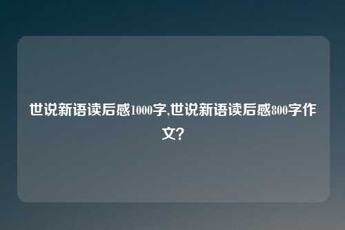 世说新语读后感1000字,世说新语读后感800字作文？