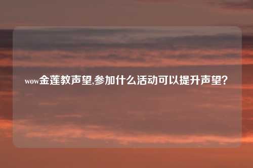 wow金莲教声望,参加什么活动可以提升声望？