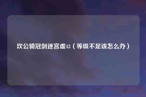 坎公骑冠剑迷宫虚43（等级不足该怎么办）