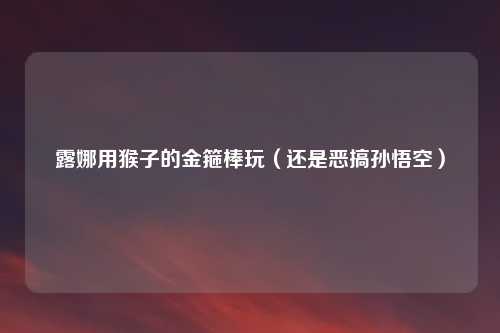 露娜用猴子的金箍棒玩（还是恶搞孙悟空）