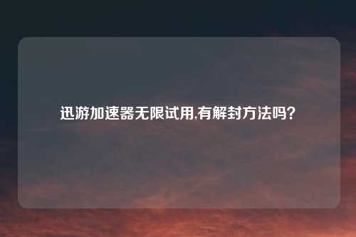 迅游加速器无限试用,有解封方法吗？