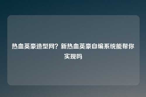 热血英豪造型网？新热血英豪自编系统能帮你实现吗