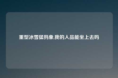 重型冰雪猛犸象,我的人品能坐上去吗