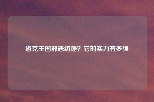 洛克王国邪恶纺锤？它的实力有多强