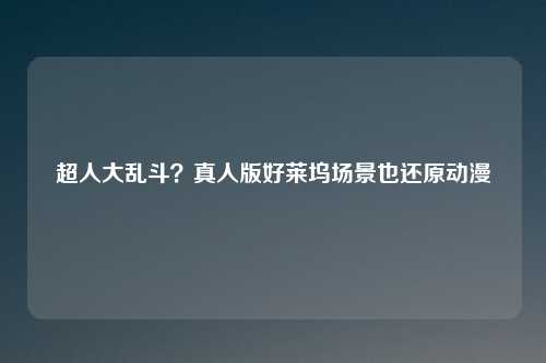超人大乱斗？真人版好莱坞场景也还原动漫