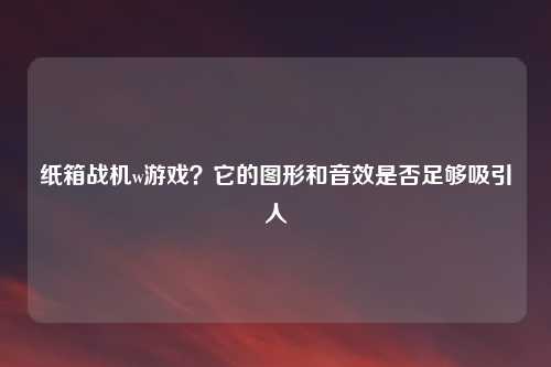 纸箱战机w游戏？它的图形和音效是否足够吸引人
