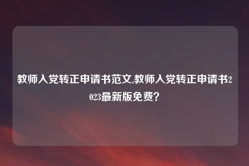 教师入党转正申请书范文,教师入党转正申请书2023最新版免费？