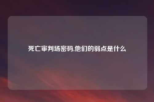 死亡审判场密码,他们的弱点是什么