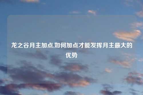 龙之谷月主加点,如何加点才能发挥月主最大的优势