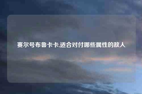 赛尔号布鲁卡卡,适合对付哪些属性的敌人