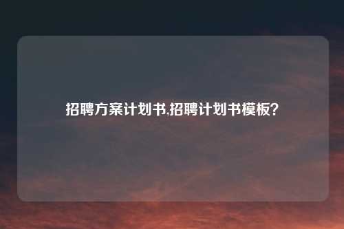 招聘方案计划书,招聘计划书模板？