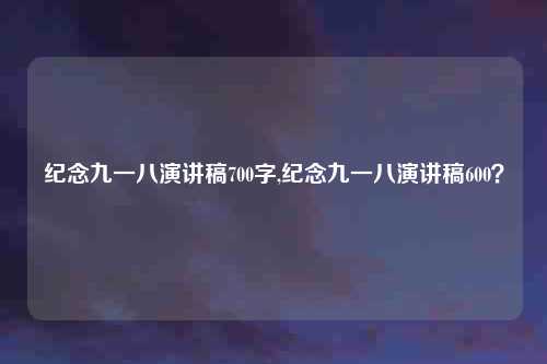 纪念九一八演讲稿700字,纪念九一八演讲稿600？