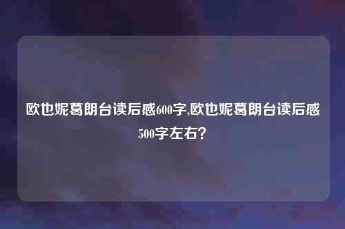 欧也妮葛朗台读后感600字,欧也妮葛朗台读后感500字左右?