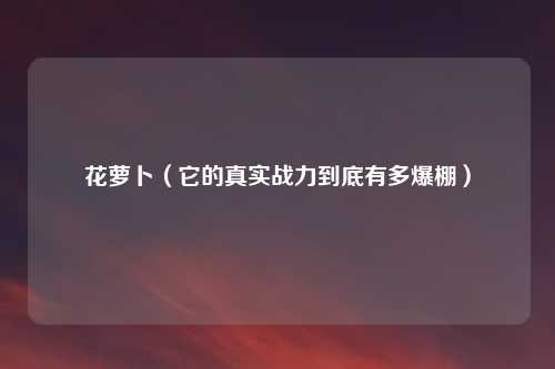 花萝卜（它的真实战力到底有多爆棚）