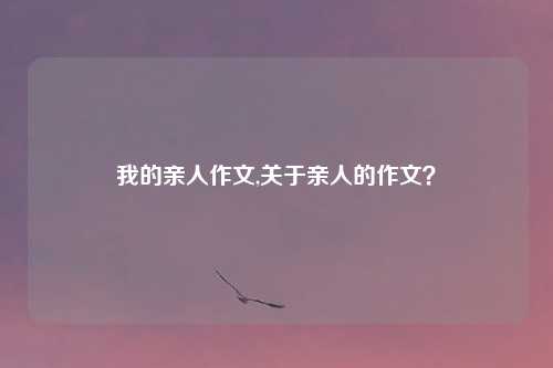 我的亲人作文,关于亲人的作文？
