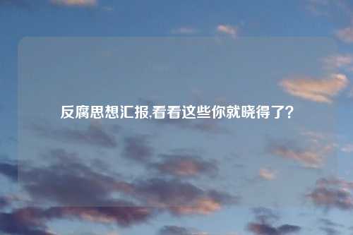 反腐思想汇报,看看这些你就晓得了？