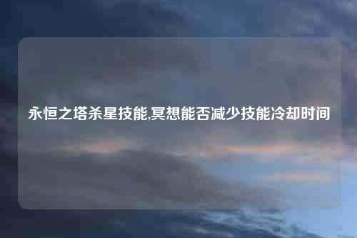 永恒之塔杀星技能,冥想能否减少技能冷却时间