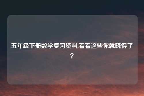 五年级下册数学复习资料,看看这些你就晓得了？