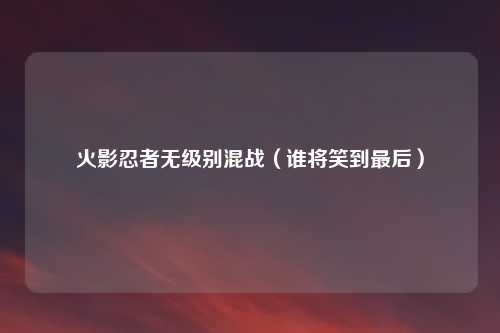 火影忍者无级别混战（谁将笑到最后）