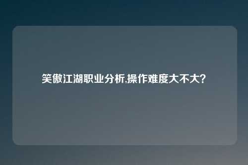 笑傲江湖职业分析,操作难度大不大？