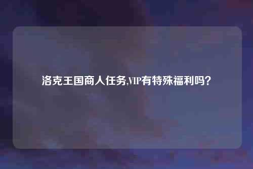 洛克王国商人任务,VIP有特殊福利吗？