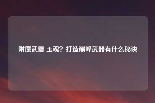 附魔武器 玉魂？打造巅峰武器有什么秘诀