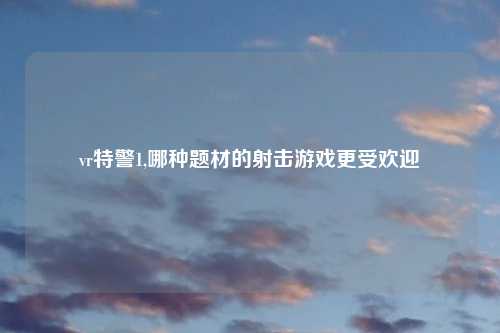 vr特警1,哪种题材的射击游戏更受欢迎