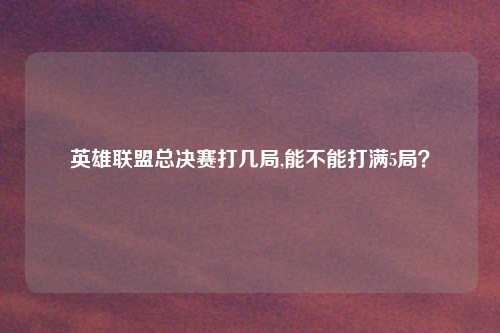 英雄联盟总决赛打几局,能不能打满5局？
