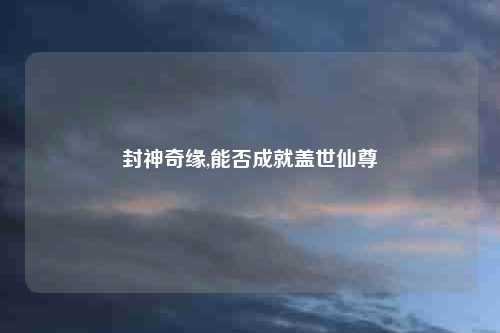 封神奇缘,能否成就盖世仙尊
