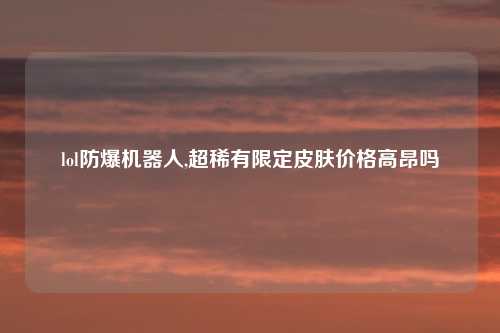 lol防爆机器人,超稀有限定皮肤价格高昂吗