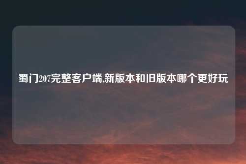 蜀门207完整客户端,新版本和旧版本哪个更好玩