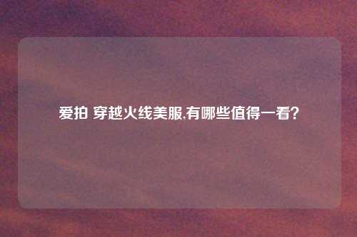 爱拍 穿越火线美服,有哪些值得一看？