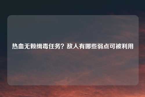 热血无赖缉毒任务？敌人有哪些弱点可被利用
