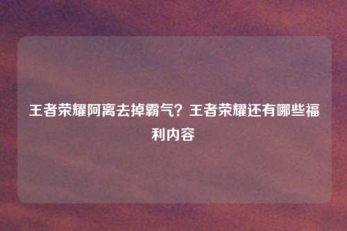 王者荣耀阿离去掉霸气？王者荣耀还有哪些福利内容